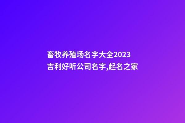 畜牧养殖场名字大全2023 吉利好听公司名字,起名之家-第1张-公司起名-玄机派